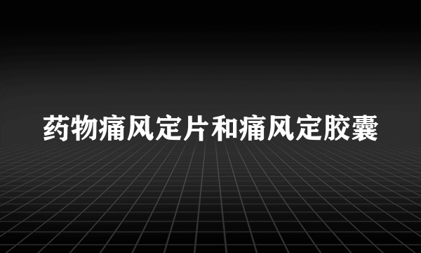 药物痛风定片和痛风定胶囊