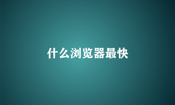 什么浏览器最快