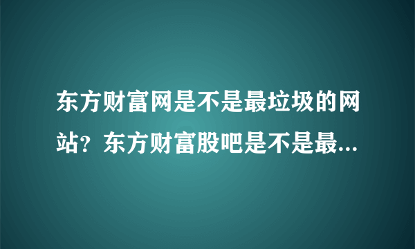 东方财富网是不是最垃圾的网站？东方财富股吧是不是最垃圾的股吧？