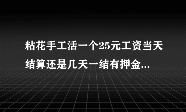 粘花手工活一个25元工资当天结算还是几天一结有押金吗地址在哪