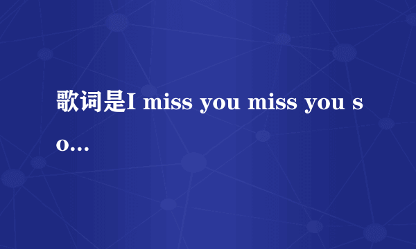 歌词是I miss you miss you so bad 的歌的名字?