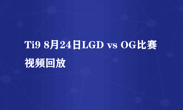 Ti9 8月24日LGD vs OG比赛视频回放