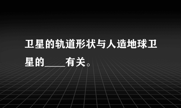 卫星的轨道形状与人造地球卫星的____有关。