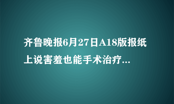 齐鲁晚报6月27日A18版报纸上说害羞也能手术治疗，以有因害羞而脸红问题接受外科手术的。这项手术是通..