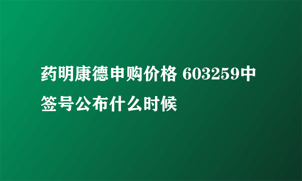 药明康德申购价格 603259中签号公布什么时候
