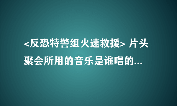 <反恐特警组火速救援> 片头聚会所用的音乐是谁唱的，麻烦各位大虾顺带把歌名弄下，感激中········