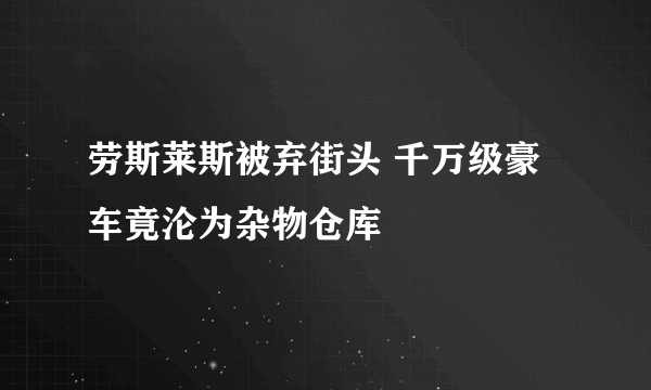 劳斯莱斯被弃街头 千万级豪车竟沦为杂物仓库