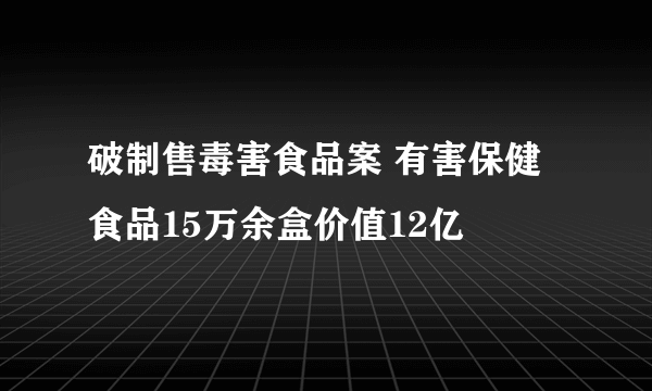 破制售毒害食品案 有害保健食品15万余盒价值12亿