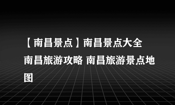 【南昌景点】南昌景点大全 南昌旅游攻略 南昌旅游景点地图