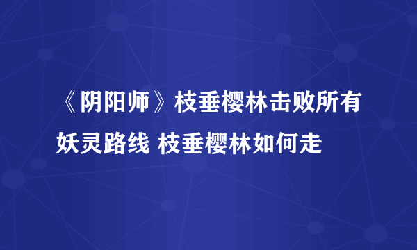《阴阳师》枝垂樱林击败所有妖灵路线 枝垂樱林如何走