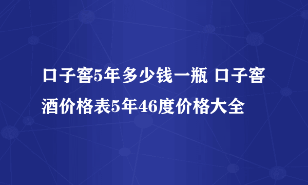 口子窖5年多少钱一瓶 口子窖酒价格表5年46度价格大全