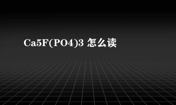 Ca5F(PO4)3 怎么读