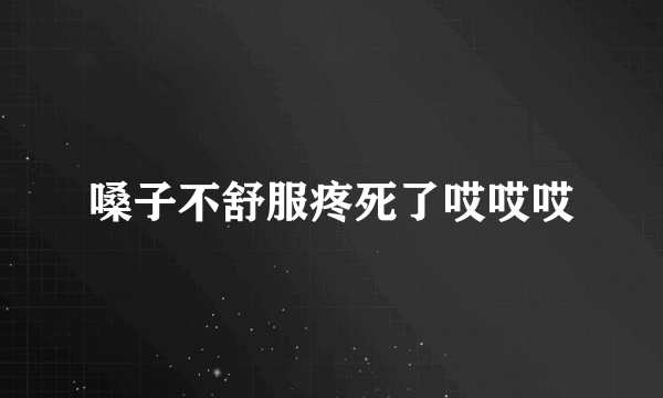 嗓子不舒服疼死了哎哎哎