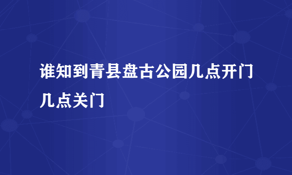 谁知到青县盘古公园几点开门几点关门