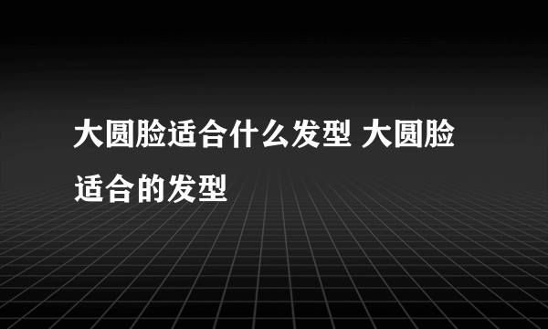 大圆脸适合什么发型 大圆脸适合的发型
