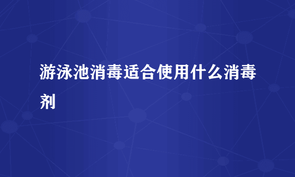 游泳池消毒适合使用什么消毒剂