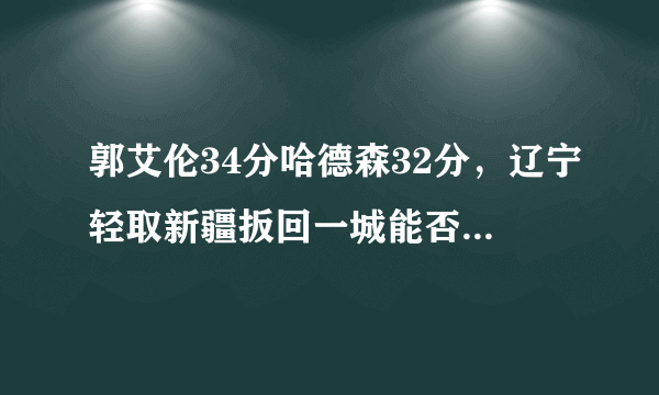 郭艾伦34分哈德森32分，辽宁轻取新疆扳回一城能否上演季后赛奇迹最终挺进总决赛？