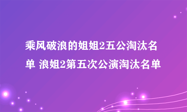 乘风破浪的姐姐2五公淘汰名单 浪姐2第五次公演淘汰名单