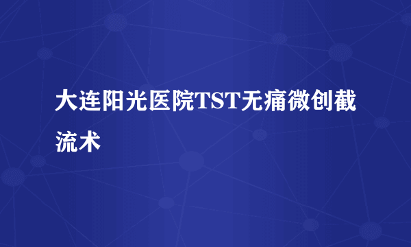大连阳光医院TST无痛微创截流术