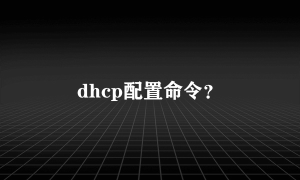dhcp配置命令？