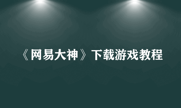 《网易大神》下载游戏教程