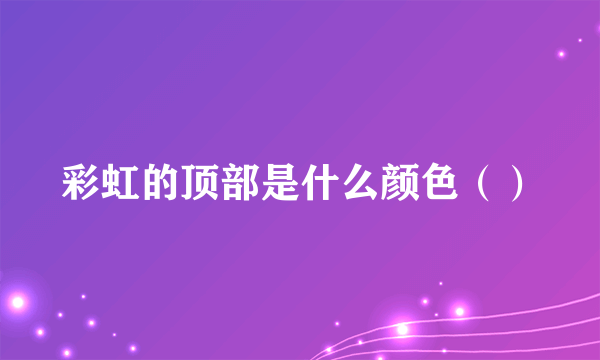 彩虹的顶部是什么颜色（）