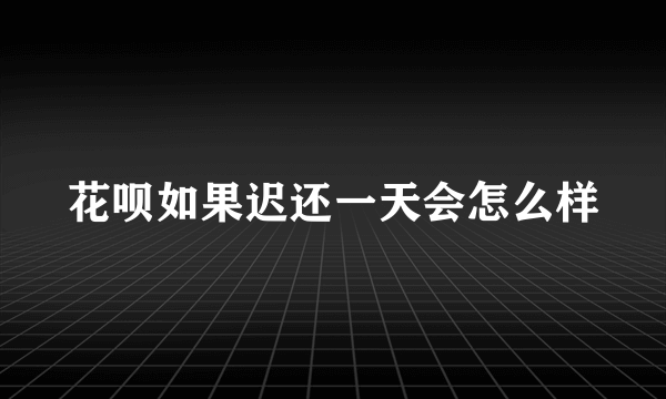 花呗如果迟还一天会怎么样