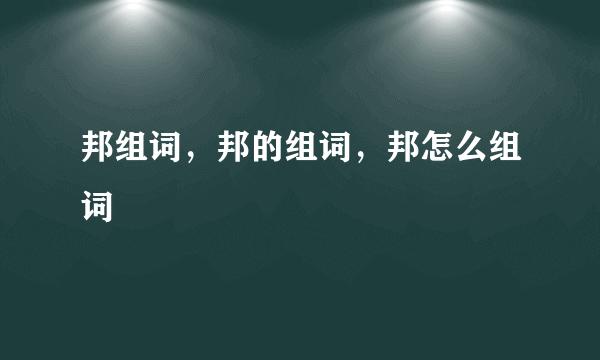 邦组词，邦的组词，邦怎么组词