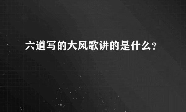 六道写的大风歌讲的是什么？