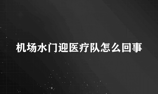 机场水门迎医疗队怎么回事
