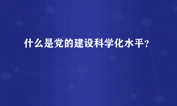 什么是党的建设科学化水平？