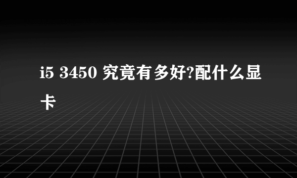 i5 3450 究竟有多好?配什么显卡