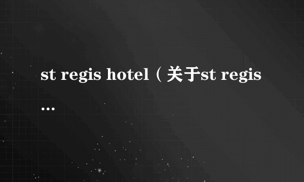 st regis hotel（关于st regis hotel的简介）