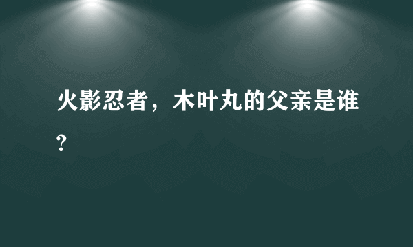火影忍者，木叶丸的父亲是谁？
