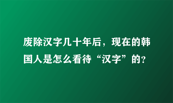 废除汉字几十年后，现在的韩国人是怎么看待“汉字”的？