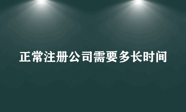 正常注册公司需要多长时间