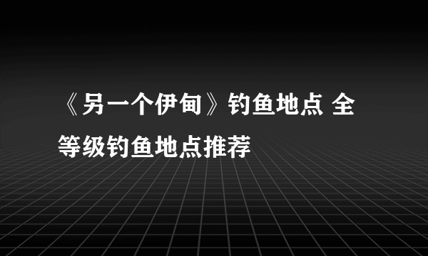 《另一个伊甸》钓鱼地点 全等级钓鱼地点推荐