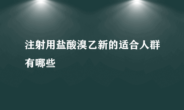 注射用盐酸溴乙新的适合人群有哪些
