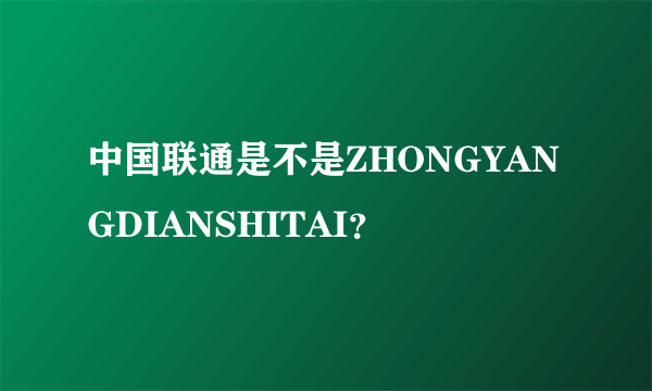 中国联通是不是ZHONGYANGDIANSHITAI？