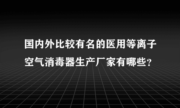 国内外比较有名的医用等离子空气消毒器生产厂家有哪些？