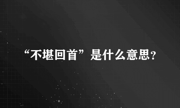“不堪回首”是什么意思？