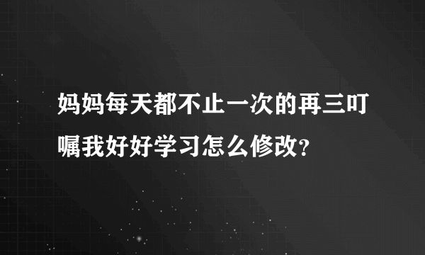 妈妈每天都不止一次的再三叮嘱我好好学习怎么修改？