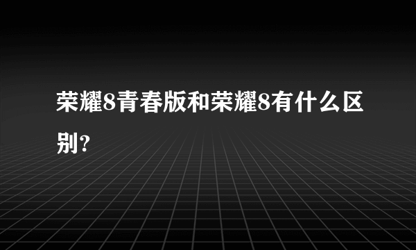 荣耀8青春版和荣耀8有什么区别?