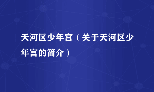 天河区少年宫（关于天河区少年宫的简介）