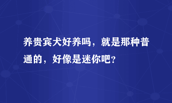 养贵宾犬好养吗，就是那种普通的，好像是迷你吧？