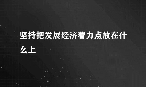 坚持把发展经济着力点放在什么上