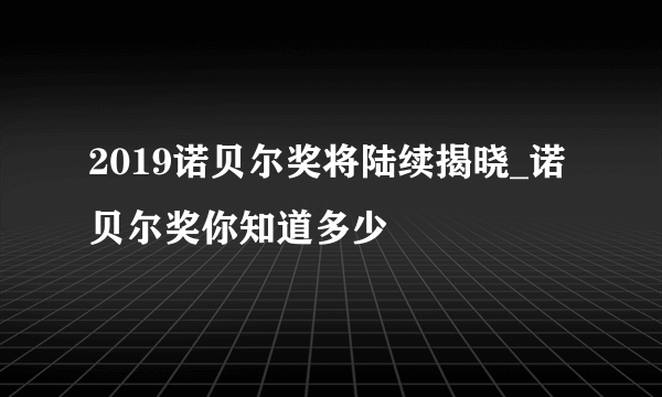 2019诺贝尔奖将陆续揭晓_诺贝尔奖你知道多少