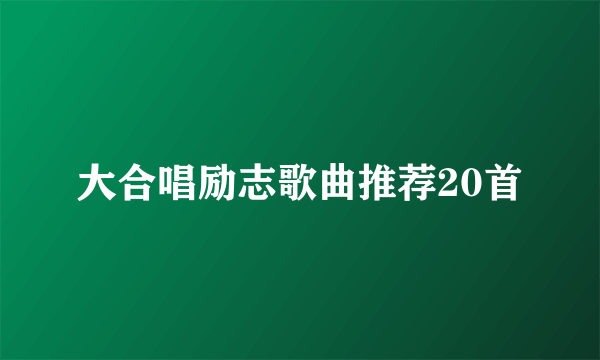 大合唱励志歌曲推荐20首