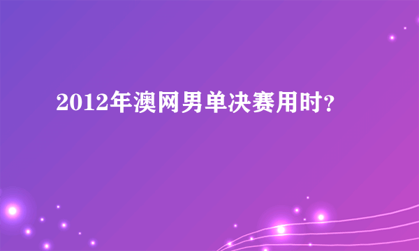 2012年澳网男单决赛用时？