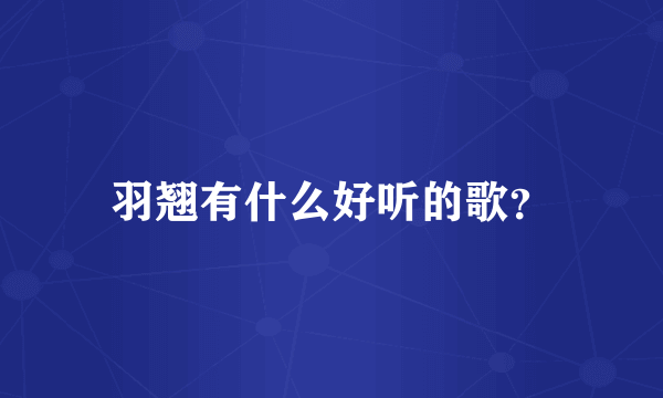 羽翘有什么好听的歌？